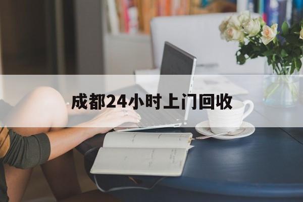 象山最新成都24小时上门回收方法分析(最方便真实的象山成都24小时上门回收废品电话方法)