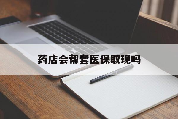 象山最新药店会帮套医保取现吗方法分析(最方便真实的象山药店会帮你套现医保卡吗方法)