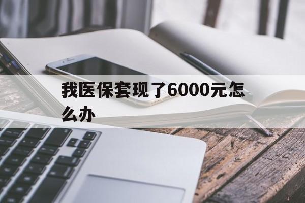 象山最新我医保套现了6000元怎么办方法分析(最方便真实的象山我医保套现了6000元怎么办理方法)